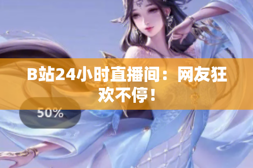 B站24小时直播间：网友狂欢不停！