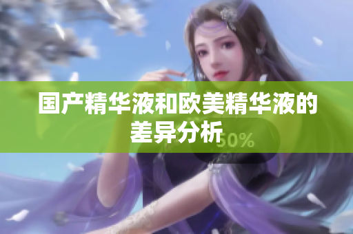 国产精华液和欧美精华液的差异分析
