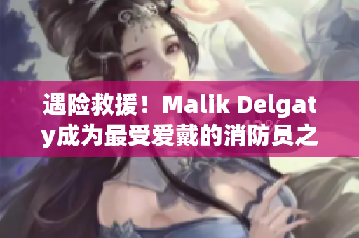 遇险救援！Malik Delgaty成为最受爱戴的消防员之一
