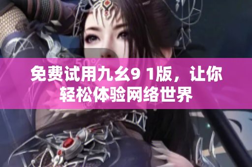 免费试用九幺9 1版，让你轻松体验网络世界