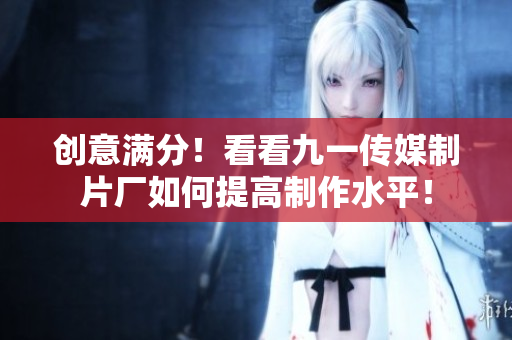 创意满分！看看九一传媒制片厂如何提高制作水平！
