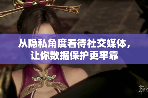 从隐私角度看待社交媒体，让你数据保护更牢靠