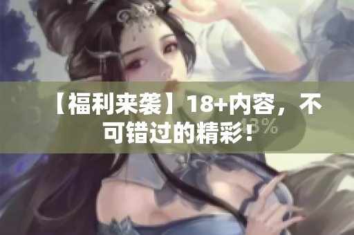 【福利来袭】18+内容，不可错过的精彩！