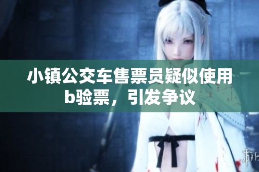 小镇公交车售票员疑似使用b验票，引发争议