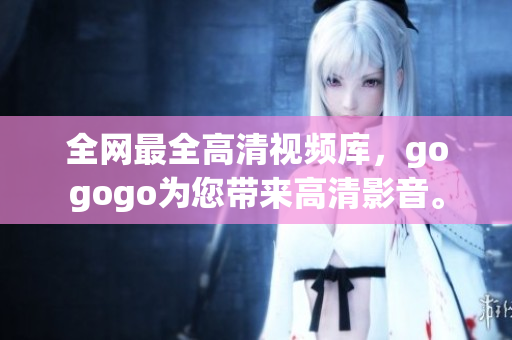 全网最全高清视频库，gogogo为您带来高清影音。