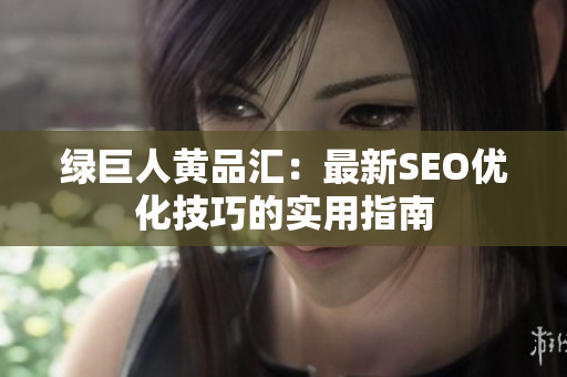 绿巨人黄品汇：最新SEO优化技巧的实用指南