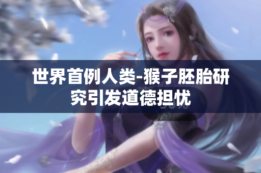 世界首例人类-猴子胚胎研究引发道德担忧