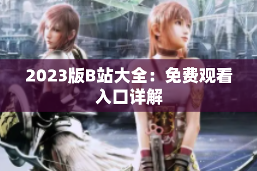 2023版B站大全：免费观看入口详解