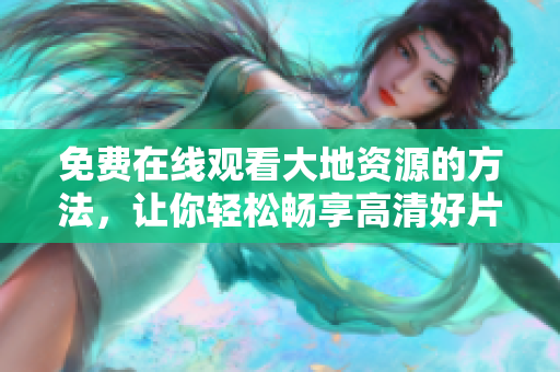 免费在线观看大地资源的方法，让你轻松畅享高清好片