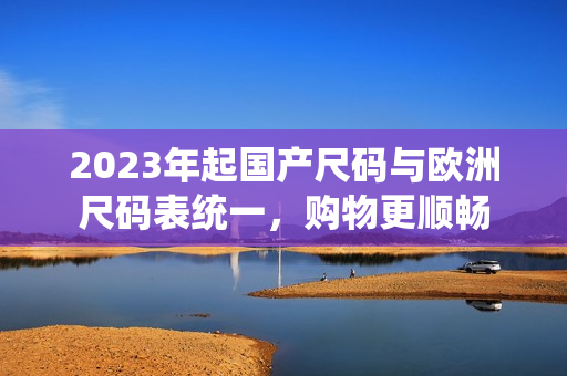2023年起国产尺码与欧洲尺码表统一，购物更顺畅