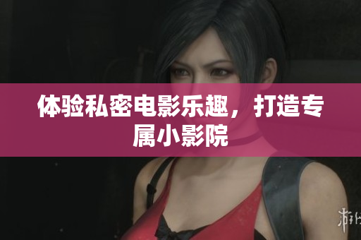 体验私密电影乐趣，打造专属小影院
