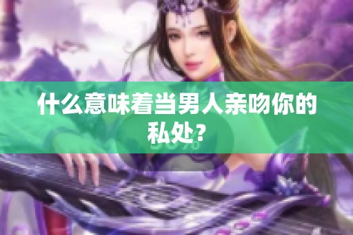 什么意味着当男人亲吻你的私处？