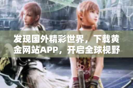 发现国外精彩世界，下载黄金网站APP，开启全球视野！
