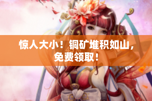 惊人大小！铜矿堆积如山，免费领取！