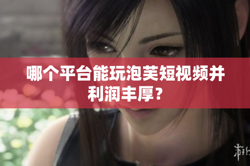 哪个平台能玩泡芙短视频并利润丰厚？