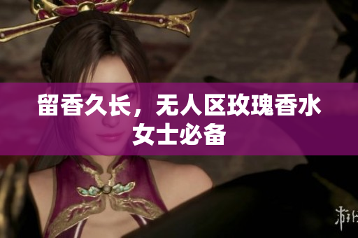 留香久长，无人区玫瑰香水女士必备