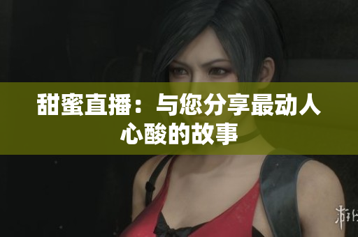 甜蜜直播：与您分享最动人心酸的故事