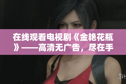 在线观看电视剧《金艳花瓶》——高清无广告，尽在手指间