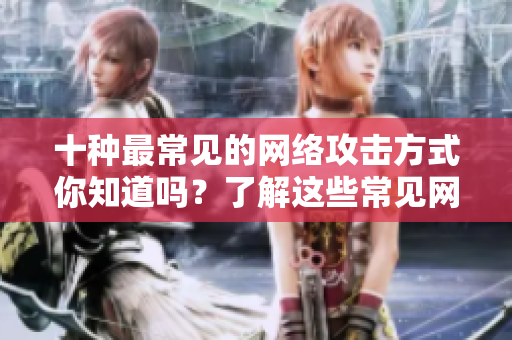 十种最常见的网络攻击方式你知道吗？了解这些常见网络攻击方式，保障你的网络安全