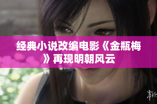 经典小说改编电影《金瓶梅》再现明朝风云