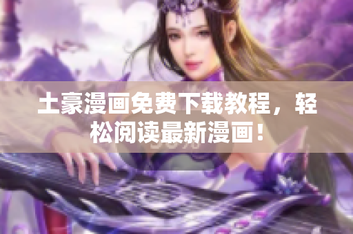 土豪漫画免费下载教程，轻松阅读最新漫画！