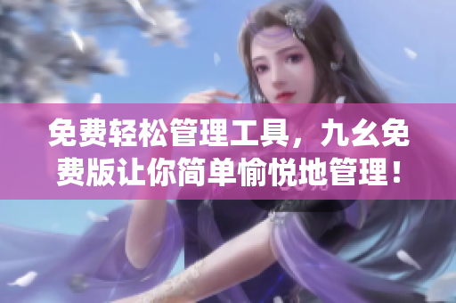 免费轻松管理工具，九幺免费版让你简单愉悦地管理！)