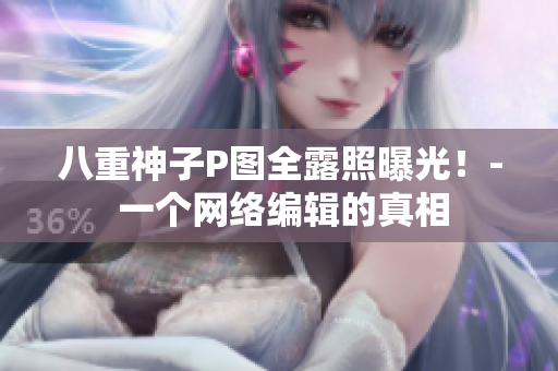 八重神子P图全露照曝光！- 一个网络编辑的真相