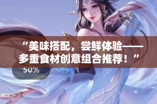 “美味搭配，尝鲜体验——多重食材创意组合推荐！”