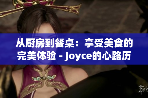 从厨房到餐桌：享受美食的完美体验 - Joyce的心路历程