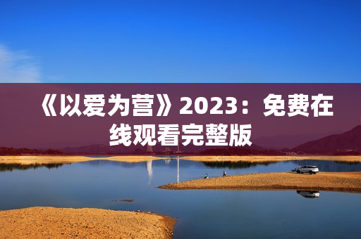 《以爱为营》2023：免费在线观看完整版