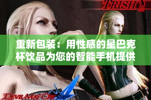 重新包装：用性感的星巴克杯饮品为您的智能手机提供更好的外观