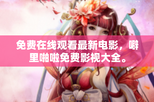 免费在线观看最新电影，噼里啪啦免费影视大全。