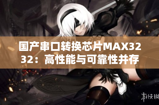 国产串口转换芯片MAX3232：高性能与可靠性并存