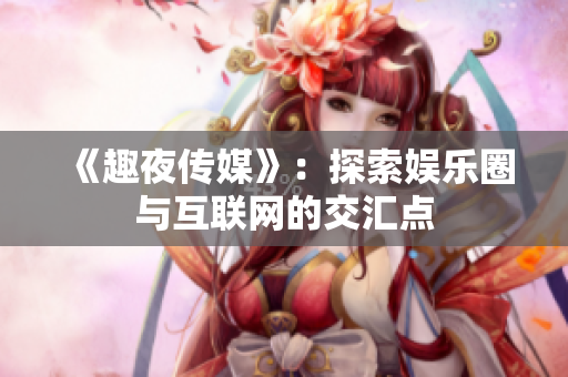 《趣夜传媒》：探索娱乐圈与互联网的交汇点