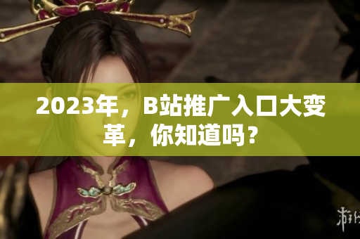 2023年，B站推广入口大变革，你知道吗？