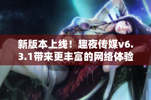 新版本上线！趣夜传媒v6.3.1带来更丰富的网络体验！