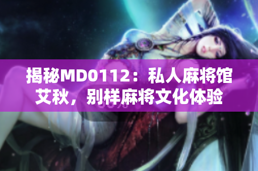 揭秘MD0112：私人麻将馆艾秋，别样麻将文化体验