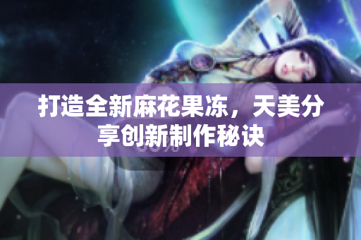 打造全新麻花果冻，天美分享创新制作秘诀