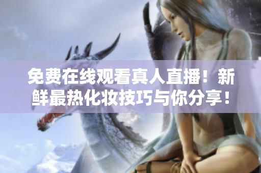 免费在线观看真人直播！新鲜最热化妆技巧与你分享！