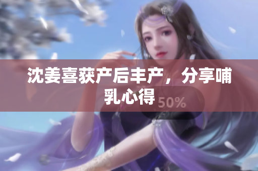 沈姜喜获产后丰产，分享哺乳心得