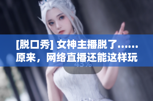 [脱口秀] 女神主播脱了……原来，网络直播还能这样玩！