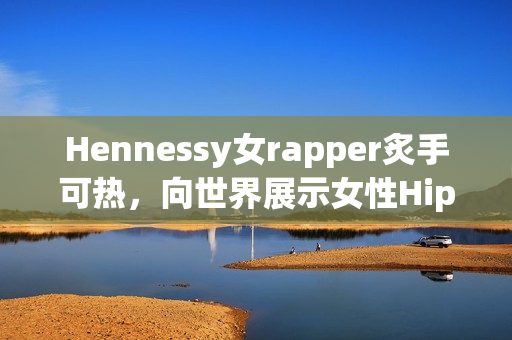 Hennessy女rapper炙手可热，向世界展示女性Hip-Hop实力