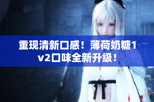 重现清新口感！薄荷奶糖1v2口味全新升级！