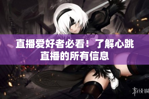 直播爱好者必看！了解心跳直播的所有信息