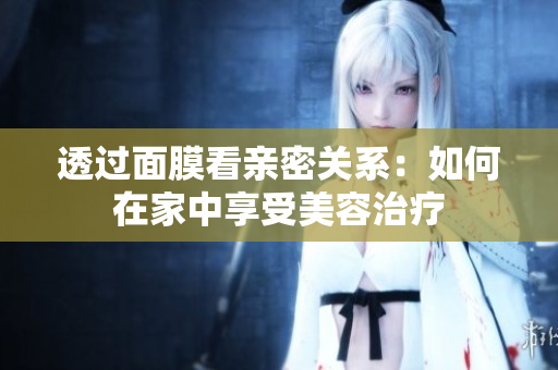 透过面膜看亲密关系：如何在家中享受美容治疗