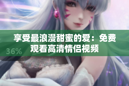 享受最浪漫甜蜜的爱：免费观看高清情侣视频