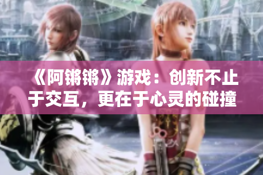 《阿锵锵》游戏：创新不止于交互，更在于心灵的碰撞