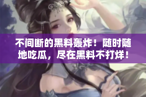 不间断的黑料轰炸！随时随地吃瓜，尽在黑料不打烊！