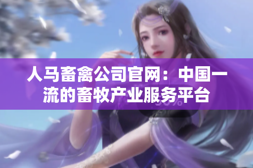 人马畜禽公司官网：中国一流的畜牧产业服务平台