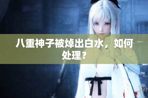八重神子被焯出白水，如何处理？